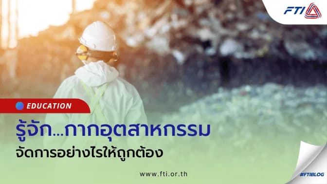 รู้จัก “กากอุตสาหกรรม” จัดการอย่างไรให้ถูกต้อง